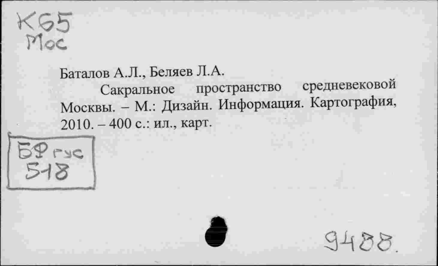 ﻿їИос
Баталов А.Л., Беляев Л.А.
Сакральное пространство средневековой Москвы. - М.: Дизайн. Информация. Картография, 2010.-400 с.: ил., карт.
ВФ ГУС
5-і а
3^0